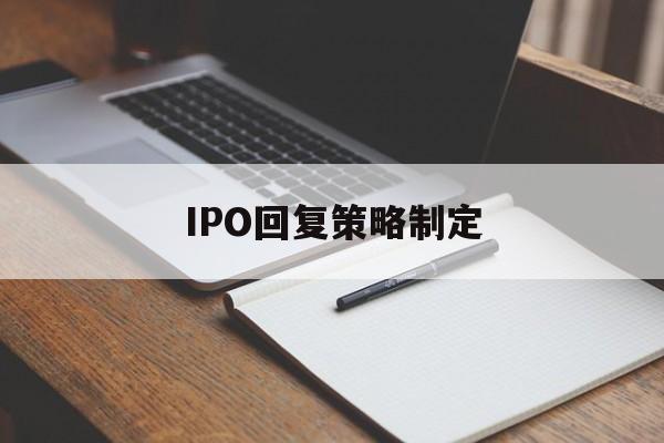 IPO回复策略制定(ipo回复策略制定者是谁)台南市