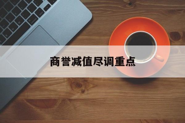 商誉减值尽调重点(商誉减值的上市公司)台南市